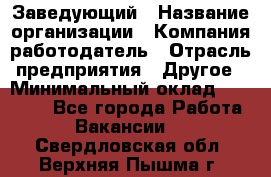 Заведующий › Название организации ­ Компания-работодатель › Отрасль предприятия ­ Другое › Минимальный оклад ­ 30 000 - Все города Работа » Вакансии   . Свердловская обл.,Верхняя Пышма г.